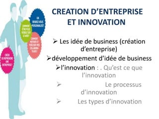 CREATION D’ENTREPRISE
ET INNOVATION
 Les idée de business (création
d’entreprise)
développement d’idée de business
l’innovation : . Qu’est ce que
l’innovation

Le processus
d’innovation

Les types d’innovation

 