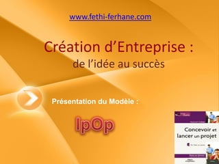 Création d’Entreprise :
de l’idée au succès
www.fethi-ferhane.com
Présentation du Modèle :
 