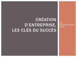 Les 
Entreprenariales 
2014 
CRÉATION 
D’ENTREPRISE, 
LES CLÉS DU SUCCÈS 
 