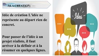 3)LA CREATION:
Idée de création L'idée ne
représente au départ rien de
concret.
Pour passer de l’idée à un
projet réaliste, il faut
arriver à la définir et à la
résumer en quelques lignes.
6
 