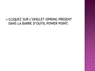  CLIQUEZSUR L’ONGLET ISPRING PRESENT
 DANS LA BARRE D’OUTIL POWER POINT.
 