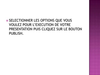  SELECTIONNERLES OPTIONS QUE VOUS
 VOULEZ POUR L’EXECUTION DE VOTRE
 PRESENTATION PUIS CLIQUEZ SUR LE BOUTON
 PUBLISH.
 