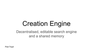 Creation Engine
Decentralised, editable search engine
and a shared memory
Piotr Trzpil
 