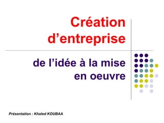 Création d’entreprise de l’idée à la mise  en oeuvre Présentation : Khaled KOUBAA 