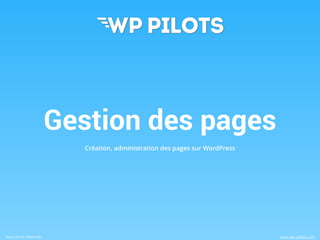 Gestion des pages 
Création, administration des pages sur WordPress 
Tous droits réservés www.wp-pilots.com 
 