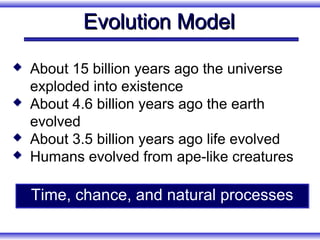 Evolution Model
   About 15 billion years ago the universe
    exploded into existence
   About 4.6 billion years ago the earth
    evolved
   About 3.5 billion years ago life evolved
   Humans evolved from ape-like creatures

    Time, chance, and natural processes
 