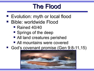 The Flood
   Evolution: myth or local flood
   Bible: worldwide Flood
      Rained 40/40
      Springs of the deep

      All land creatures perished

      All mountains were covered

   God’s covenant promise (Gen 9:8-11,15)
 