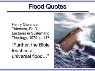 Flood Quotes

Henry Clarence
Thiessen, Ph.D.,
Lectures in Systematic
Theology, 1979, p. 117.

“Further, the Bible
teaches a
universal flood…”
 