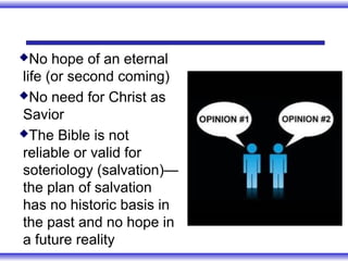 No   hope of an eternal
life (or second coming)
No need for Christ as

Savior
The Bible is not

reliable or valid for
soteriology (salvation)—
the plan of salvation
has no historic basis in
the past and no hope in
a future reality
 