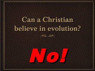 Can a Christian
believe in evolution?



    No!
 
