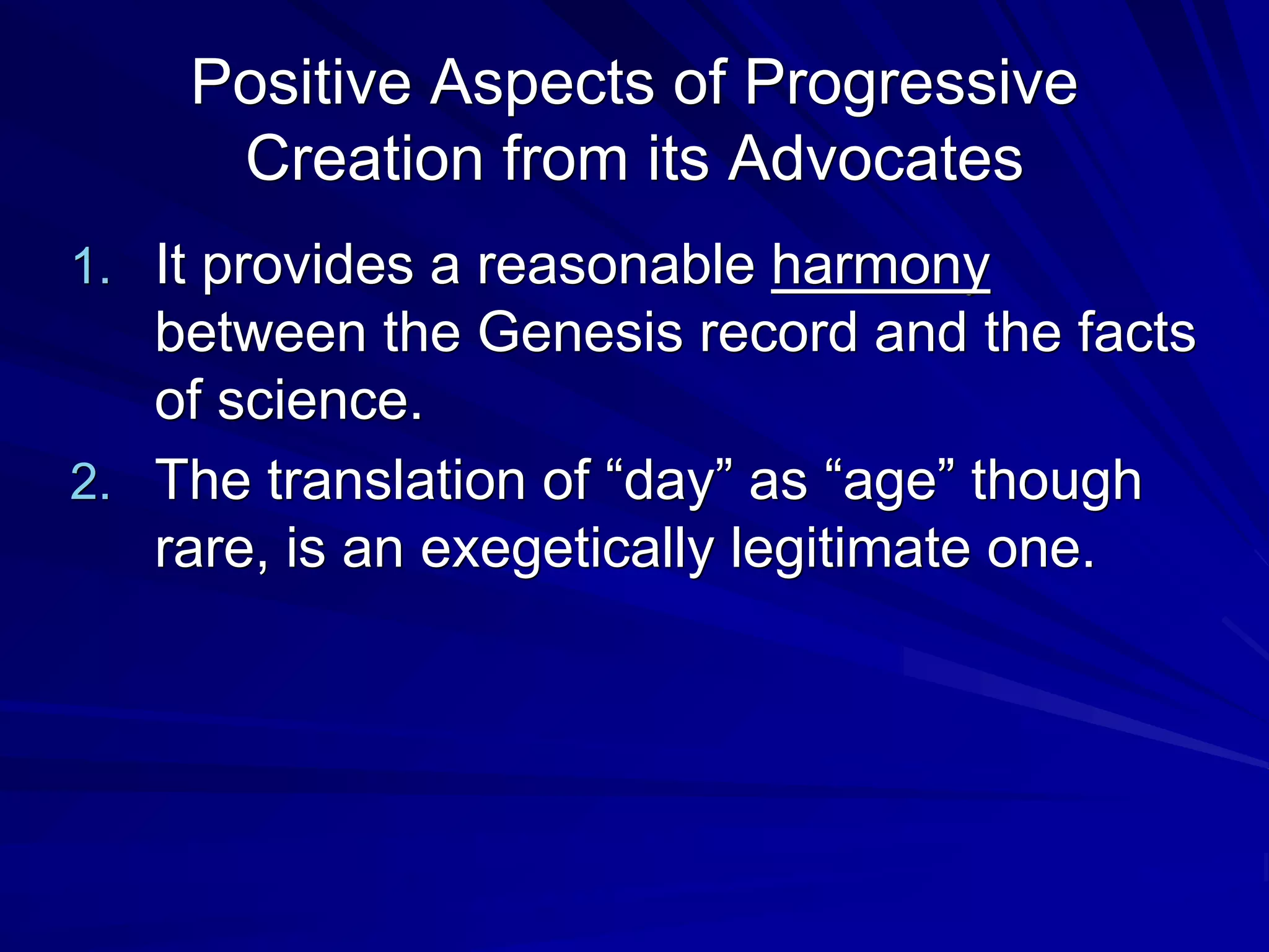 Positive Aspects of Progressive
Creation from its Advocates
1. It provides a reasonable harmony
between the Genesis record and the facts
of science.
2. The translation of “day” as “age” though
rare, is an exegetically legitimate one.
 