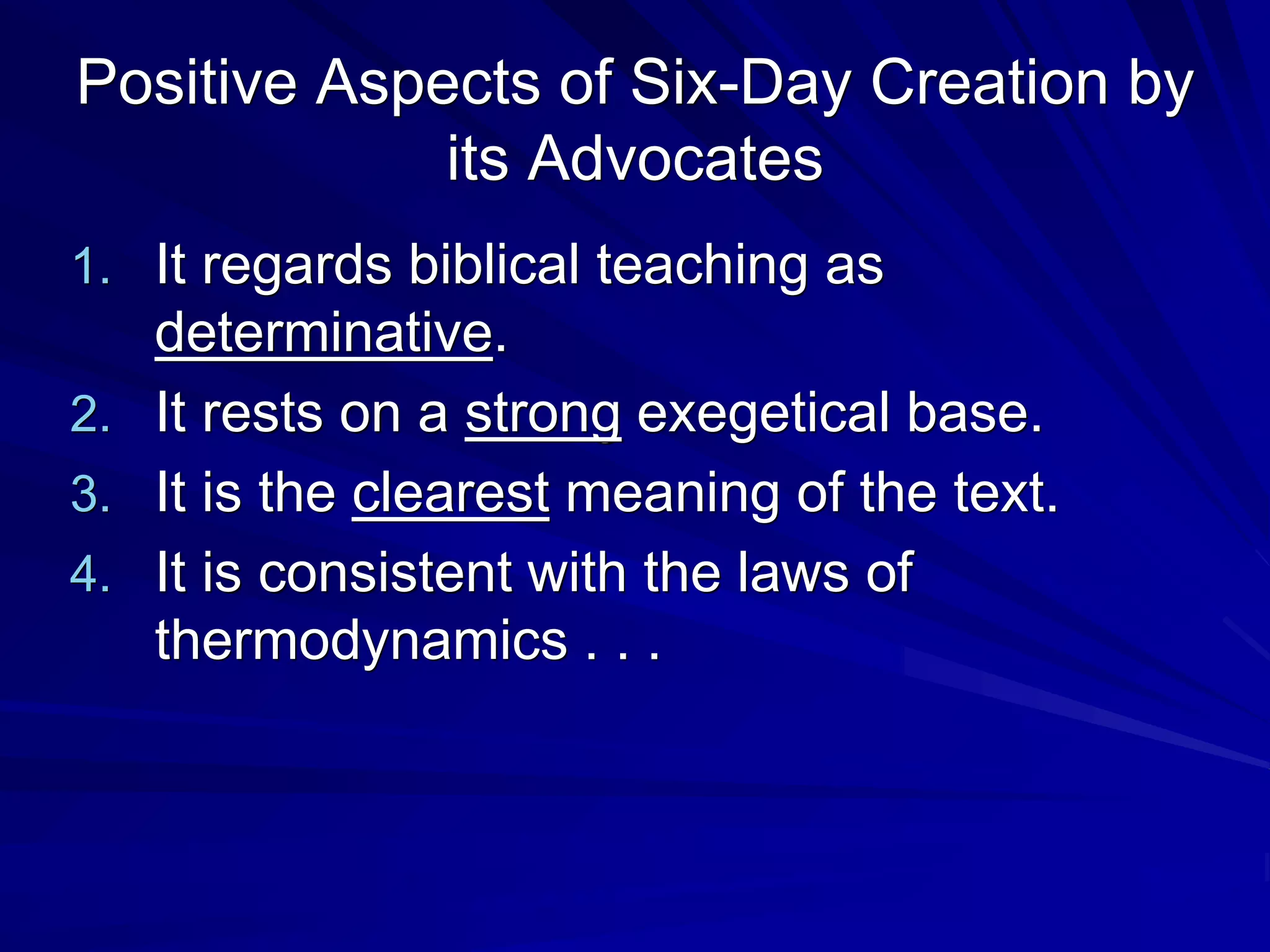 Positive Aspects of Six-Day Creation by
its Advocates
1. It regards biblical teaching as
determinative.
2. It rests on a strong exegetical base.
3. It is the clearest meaning of the text.
4. It is consistent with the laws of
thermodynamics . . .
 