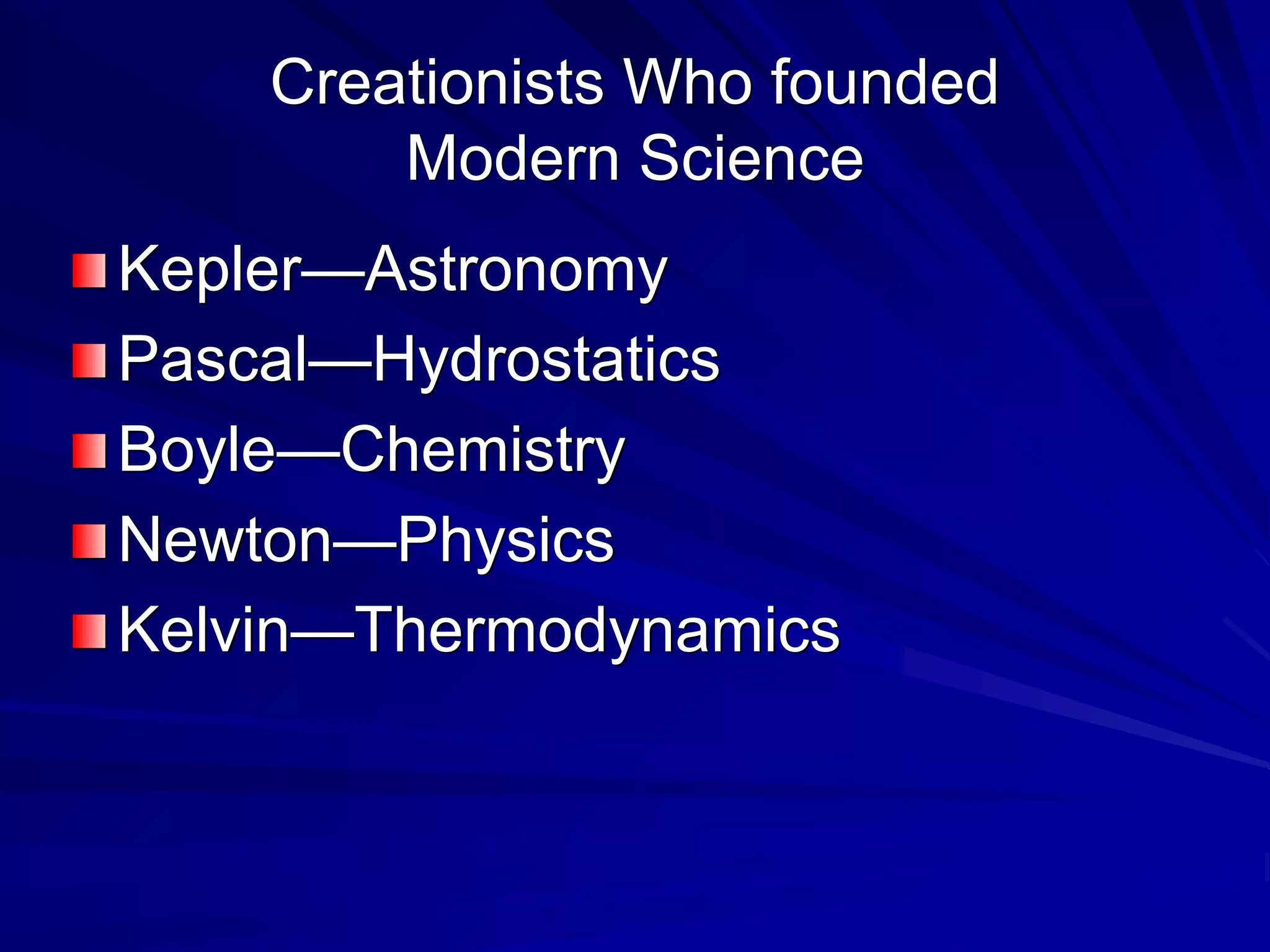 Creationists Who founded
Modern Science
Kepler—Astronomy
Pascal—Hydrostatics
Boyle—Chemistry
Newton—Physics
Kelvin—Thermodynamics
 