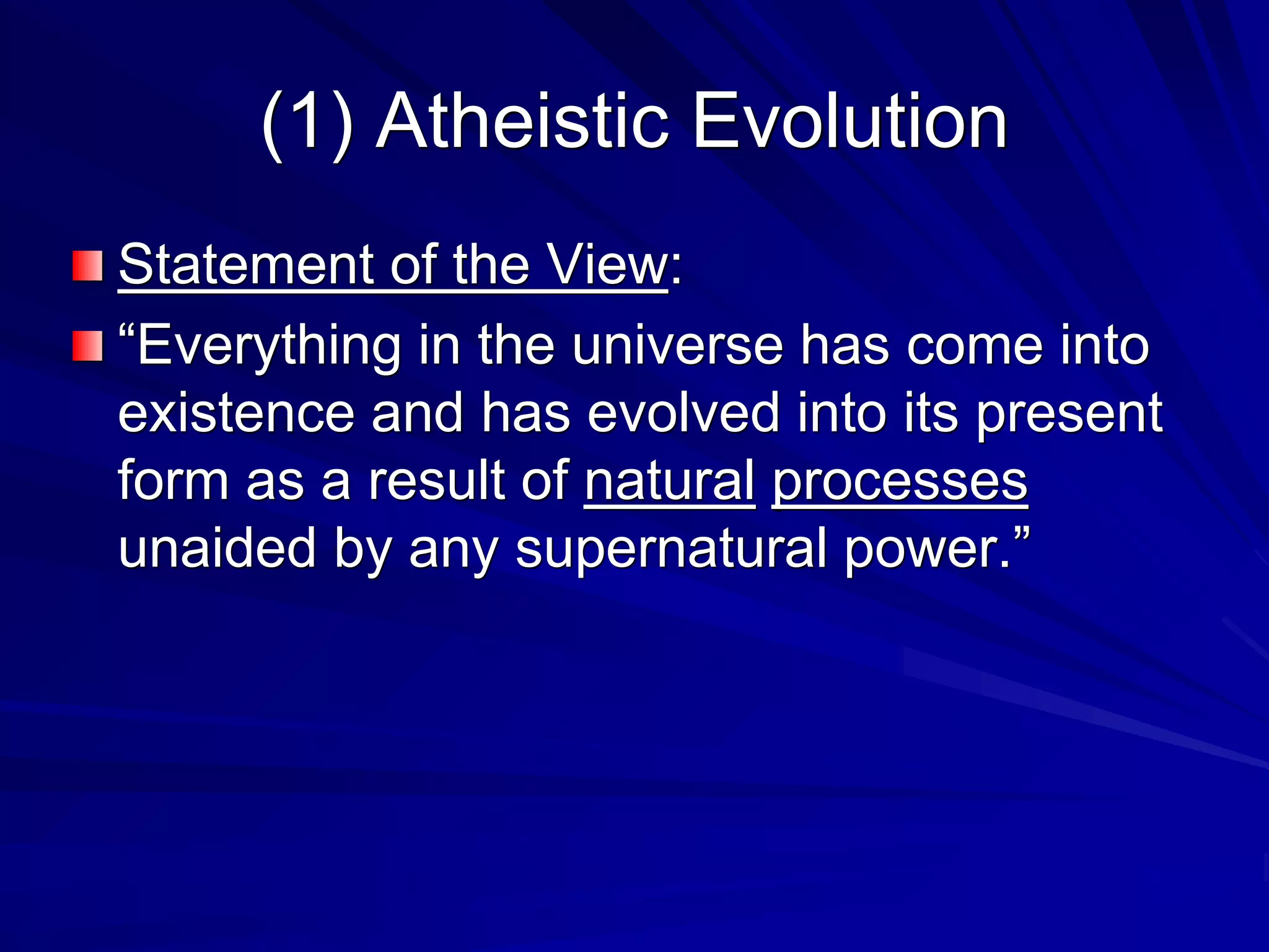 (1) Atheistic Evolution
Statement of the View:
“Everything in the universe has come into
existence and has evolved into its present
form as a result of natural processes
unaided by any supernatural power.”
 