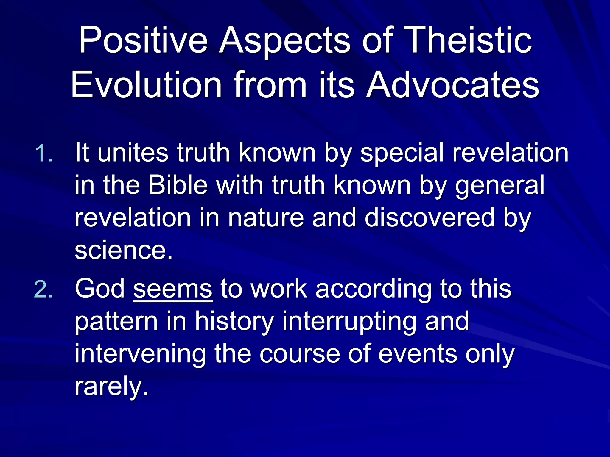Positive Aspects of Theistic
Evolution from its Advocates
1. It unites truth known by special revelation
in the Bible with truth known by general
revelation in nature and discovered by
science.
2. God seems to work according to this
pattern in history interrupting and
intervening the course of events only
rarely.
 