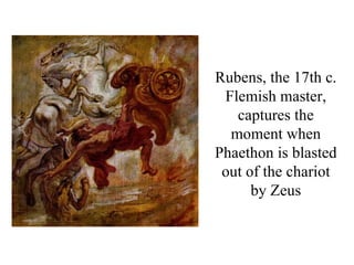 Rubens, the 17th c.
 Flemish master,
   captures the
  moment when
Phaethon is blasted
 out of the chariot
      by Zeus
 