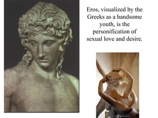 Eros, visualized by the
Greeks as a handsome
     youth, is the
  personification of
sexual love and desire.
 