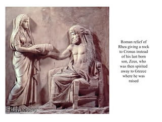 Roman relief of
Rhea giving a rock
to Cronus instead
  of his last born
  son, Zeus, who
 was then spirited
 away to Greece
   where he was
       raised
 