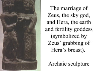 The marriage of
 Zeus, the sky god,
 and Hera, the earth
and fertility goddess
   (symbolized by
 Zeus’ grabbing of
   Hera’s breast).

 Archaic sculpture
 