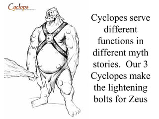 Cyclopes serve
   different
 functions in
different myth
stories. Our 3
Cyclopes make
the lightening
bolts for Zeus
 