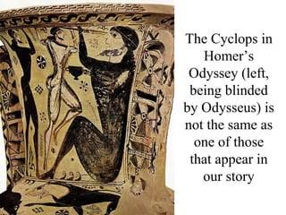 The Cyclops in
   Homer’s
 Odyssey (left,
 being blinded
by Odysseus) is
not the same as
  one of those
 that appear in
   our story
 