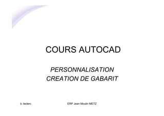b. leclerc ERP Jean Moulin METZ
COURS AUTOCAD
PERSONNALISATION
CREATION DE GABARIT
 