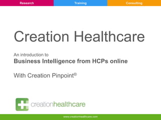 Research

Training

Consulting

Creation Healthcare
An introduction to

Business Intelligence from HCPs online
With Creation Pinpoint®

www.creationhealthcare.com

 
