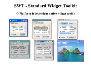 SWT - Standard Widget Toolkit 
 Platform-independent native widget toolkit 
 
