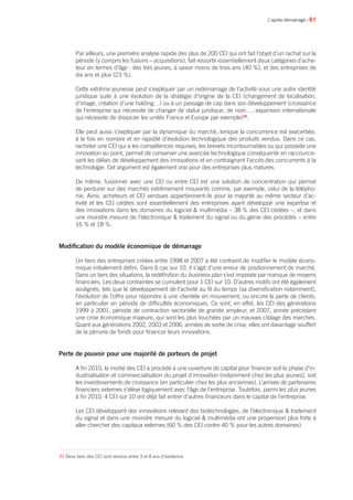 • 61
Par ailleurs, une première analyse rapide des plus de 200 CEI qui ont fait l’objet d’un rachat sur la
période (y compris les fusions – acquisitions), fait ressortir essentiellement deux catégories d’ache-
teur en termes d’âge : des très jeunes, à savoir moins de trois ans (40 %), et des entreprises de
dix ans et plus (23 %).
Cette extrême jeunesse peut s’expliquer par un redémarrage de l’activité sous une autre identité
juridique suite à une évolution de la stratégie d’origine de la CEI (changement de localisation,
d’image, création d’une holding…) ou à un passage de cap dans son développement (croissance
de l’entreprise qui nécessite de changer de statut juridique, de nom…, expansion internationale
qui nécessite de dissocier les unités France et Europe par exemple)39
.
Elle peut aussi s’expliquer par la dynamique du marché, lorsque la concurrence est exacerbée,
à la fois en nombre et en rapidité d’évolution technologique des produits vendus. Dans ce cas,
racheter une CEI qui a les compétences requises, les brevets incontournables ou qui possède une
innovation au point, permet de conserver une avancée technologique conséquente en raccourcis-
sant les délais de développement des innovations et en contraignant l’accès des concurrents à la
technologie. Cet argument est également vrai pour des entreprises plus matures.
De même, fusionner avec une CEI ou entre CEI est une solution de concentration qui permet
de perdurer sur des marchés extrêmement mouvants comme, par exemple, celui de la télépho-
nie. Ainsi, acheteurs et CEI vendues appartiennent-ils pour la majorité au même secteur d’ac-
tivité et les CEI cédées sont essentiellement des entreprises ayant développé une expertise et
des innovations dans les domaines du logiciel  multimédia – 38 % des CEI cédées –, et dans
une moindre mesure de l’électronique  traitement du signal ou du génie des procédés – entre
16 % et 18 %.
Modification du modèle économique de démarrage
Un tiers des entreprises créées entre 1998 et 2007 a été contraint de modifier le modèle écono-
mique initialement défini. Dans 6 cas sur 10, il s’agit d’une erreur de positionnement de marché.
Dans un tiers des situations, la redéfinition du business plan s’est imposée par manque de moyens
financiers. Les deux contraintes se cumulent pour 1 CEI sur 10. D’autres motifs ont été également
soulignés, tels que le développement de l’activité au fil du temps (sa diversification notamment),
l’évolution de l’offre pour répondre à une clientèle en mouvement, ou encore la perte de clients,
en particulier en période de difficultés économiques. Ce sont, en effet, les CEI des générations
1999 à 2001, période de contraction sectorielle de grande ampleur, et 2007, année précédant
une crise économique majeure, qui sont les plus touchées par un mauvais ciblage des marchés.
Quant aux générations 2002, 2003 et 2006, années de sortie de crise, elles ont davantage souffert
de la pénurie de fonds pour financer leurs innovations.
Perte de pouvoir pour une majorité de porteurs de projet
A fin 2010, la moitié des CEI a procédé à une ouverture de capital pour financer soit la phase d’in-
dustrialisation et commercialisation du projet d’innovation (notamment chez les plus jeunes), soit
les investissements de croissance (en particulier chez les plus anciennes). L’arrivée de partenaires
financiers externes s’élève logiquement avec l’âge de l’entreprise. Toutefois, parmi les plus jeunes
à fin 2010, 4 CEI sur 10 ont déjà fait entrer d’autres financeurs dans le capital de l’entreprise.
Les CEI développant des innovations relevant des biotechnologies, de l’électronique  traitement
du signal et dans une moindre mesure du logiciel  multimédia ont une propension plus forte à
aller chercher des capitaux externes (60 % des CEI contre 40 % pour les autres domaines).
L’après-démarrage
39 Deux tiers des CEI sont vendus entre 3 et 8 ans d’existence.
 