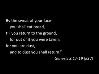 By the sweat of your face
   you shall eat bread,
till you return to the ground,
   for out of it you were taken;
for you are dust,
   and to dust you shall return.”
                             Genesis 3:17-19 (ESV)
 