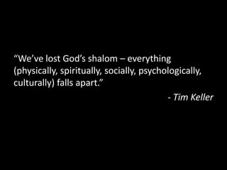 “We’ve lost God’s shalom – everything
(physically, spiritually, socially, psychologically,
culturally) falls apart.”
                                          - Tim Keller
 