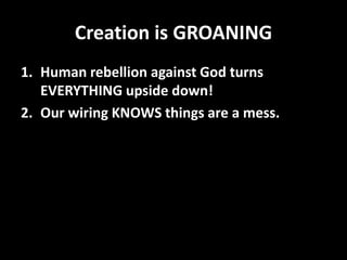 Creation is GROANING
1. Human rebellion against God turns
   EVERYTHING upside down!
2. Our wiring KNOWS things are a mess.
 