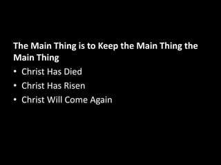 The Main Thing is to Keep the Main Thing the
Main Thing
• Christ Has Died
• Christ Has Risen
• Christ Will Come Again
 