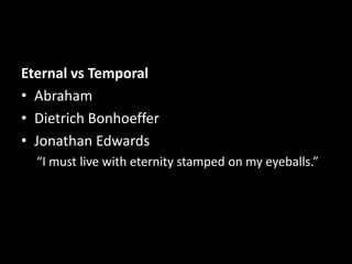 Eternal vs Temporal
• Abraham
• Dietrich Bonhoeffer
• Jonathan Edwards
  “I must live with eternity stamped on my eyeballs.”
 