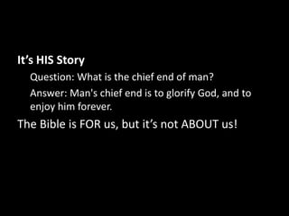 It’s HIS Story
  Question: What is the chief end of man?
  Answer: Man's chief end is to glorify God, and to
  enjoy him forever.
The Bible is FOR us, but it’s not ABOUT us!
 
