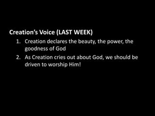 Creation’s Voice (LAST WEEK)
  1. Creation declares the beauty, the power, the
     goodness of God
  2. As Creation cries out about God, we should be
     driven to worship Him!
 