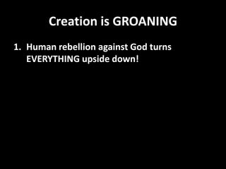 Creation is GROANING
1. Human rebellion against God turns
   EVERYTHING upside down!
 