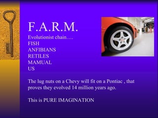 F.A.R.M. Evolutionist chain…. FISH ANFIBIANS RETILES MAMUAL US The lug nuts on a Chevy will fit on a Pontiac , that proves they evolved 14 million years ago. This is PURE IMAGINATION 
