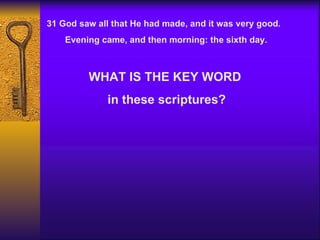 31 God saw all that He had made, and it was very good.  Evening came, and then morning: the sixth day. WHAT IS THE KEY WORD in these scriptures? 