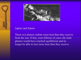 Jupiter and Saturn These two planets radiate more heat than they receive from the sun. If they were billions of years old, both planets would have reached equilibrium and no longer be able to lose more heat than they receive.  