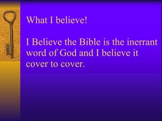What I believe! I Believe the Bible is the inerrant word of God and I believe it cover to cover. 