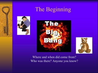 The Beginning The  Big  Bang Where and when did come from? Who was there? Anyone you know? 