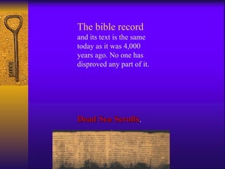 The bible record  and its text is the same today as it was 4,000 years ago. No one has disproved any part of it. Dead Sea Scrolls . 