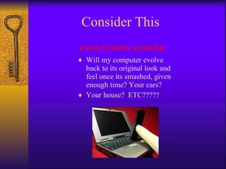 Consider This EVOLUTIONS ANSWER Will my computer evolve back to its original look and feel once its smashed, given enough time? Your cars? Your house?  ETC????? 