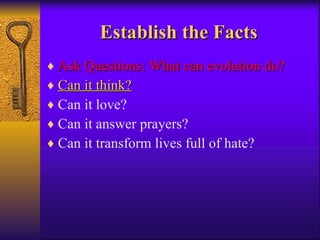 Establish the Facts Ask Questions: What can evolution do? Can it think? Can it love? Can it answer prayers? Can it transform lives full of hate? 