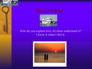 The Love Boat How do you explain love, let alone understand it? I know it when I feel it. 