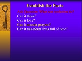 Ask Question: What can evolution do? Can it think? Can it love? Can it answer prayers? Can it transform lives full of hate? Establish the Facts 