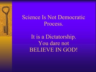 Science Is Not Democratic Process. It is a Dictatorship.  You dare not  BELIEVE IN GOD! 