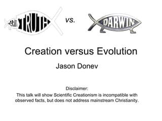 Creation versus Evolution Jason Donev vs. Disclaimer: This talk will show Scientific Creationism is incompatible with observed facts, but does not address mainstream Christianity. 