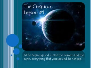 At he Beginnig God Create the heavens and the
earth, everything that you see and do not see.
The Creation
Lesson #1
 